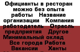 Официанты в ресторан-можно без опыта работы › Название организации ­ Компания-работодатель › Отрасль предприятия ­ Другое › Минимальный оклад ­ 1 - Все города Работа » Вакансии   . Ханты-Мансийский,Белоярский г.